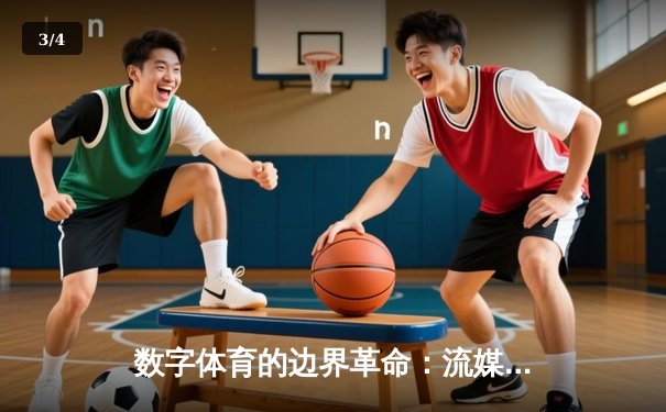 数字体育的边界革命：流媒体如何重塑体育新闻消费与社区生态 - 3