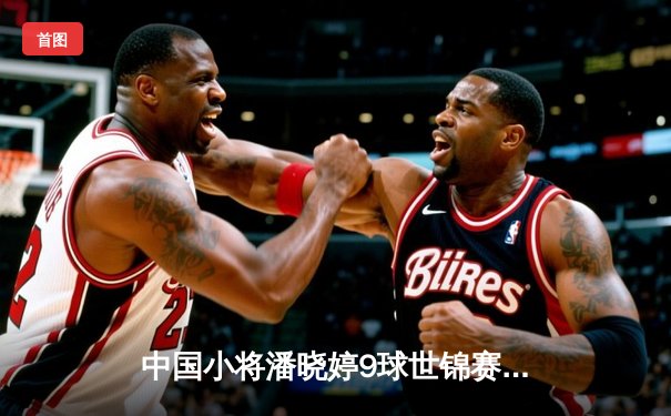 中国小将潘晓婷9球世锦赛惊天逆转 决胜局黑八绝杀卫冕冠军