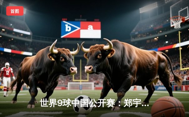 世界9球中国公开赛：郑宇伯惊天逆转夺冠 中国选手包揽冠亚军