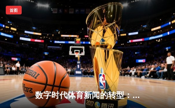 数字时代体育新闻的转型：从信息传递到情感共鸣的深度博弈